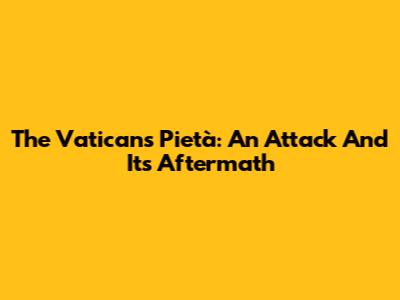 The Vatican's Pietà: An Attack And Its Aftermath