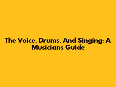 The Voice, Drums, And Singing: A Musician's Guide