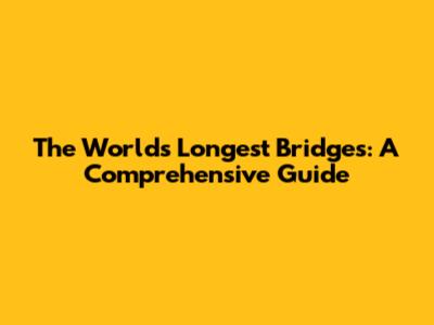 The World's Longest Bridges: A Comprehensive Guide