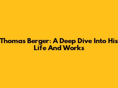 Thomas Berger: A Deep Dive Into His Life And Works
