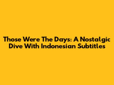 Those Were The Days: A Nostalgic Dive With Indonesian Subtitles