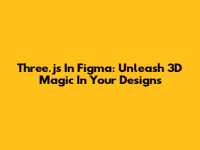 Three.js In Figma: Unleash 3D Magic In Your Designs