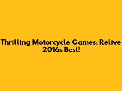 Thrilling Motorcycle Games: Relive 2016's Best!