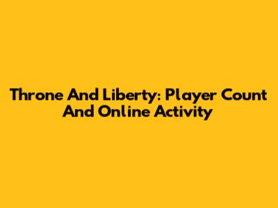 Throne And Liberty: Player Count And Online Activity