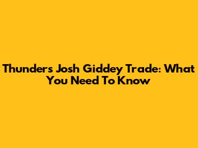 Thunder's Josh Giddey Trade: What You Need To Know