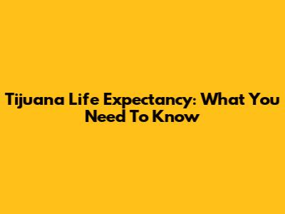 Tijuana Life Expectancy: What You Need To Know