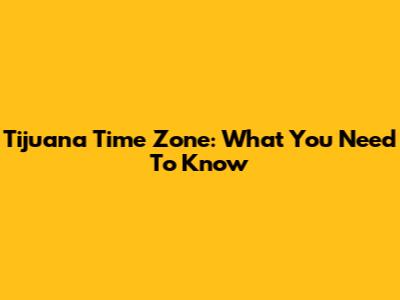 Tijuana Time Zone: What You Need To Know