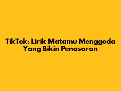 TikTok: Lirik 'Matamu Menggoda' Yang Bikin Penasaran