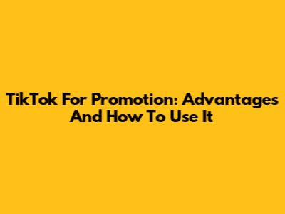TikTok For Promotion: Advantages And How To Use It