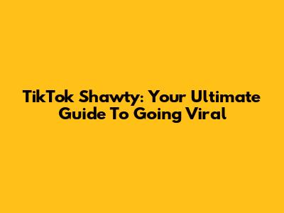 TikTok Shawty: Your Ultimate Guide To Going Viral