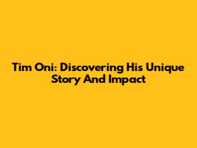 Tim Oni: Discovering His Unique Story And Impact