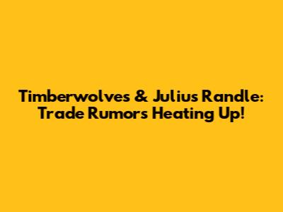 Timberwolves & Julius Randle: Trade Rumors Heating Up!