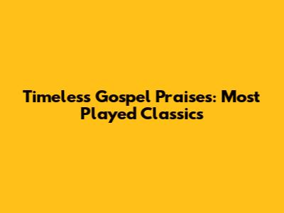 Timeless Gospel Praises: Most Played Classics