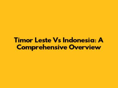 Timor Leste Vs Indonesia: A Comprehensive Overview