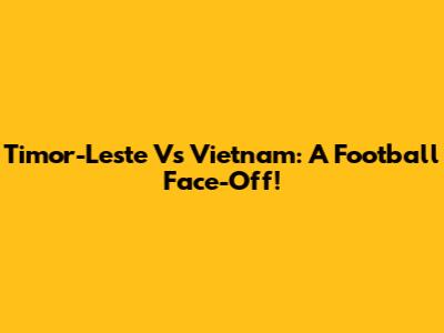 Timor-Leste Vs Vietnam: A Football Face-Off!
