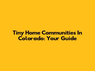 Tiny Home Communities In Colorado: Your Guide