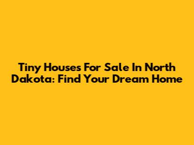 Tiny Houses For Sale In North Dakota: Find Your Dream Home