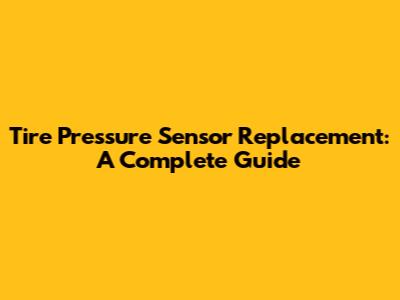 Tire Pressure Sensor Replacement: A Complete Guide