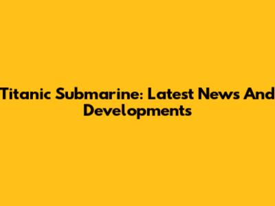 Titanic Submarine: Latest News And Developments