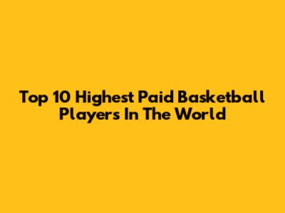 Top 10 Highest Paid Basketball Players In The World
