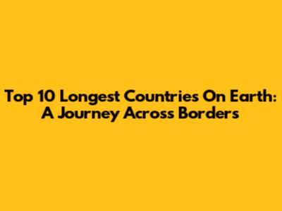 Top 10 Longest Countries On Earth: A Journey Across Borders