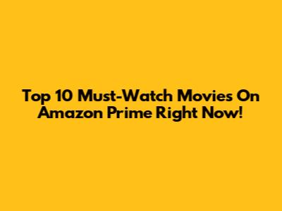 Top 10 Must-Watch Movies On Amazon Prime Right Now!