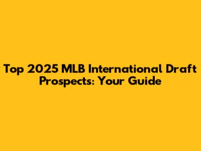 Top 2025 MLB International Draft Prospects: Your Guide