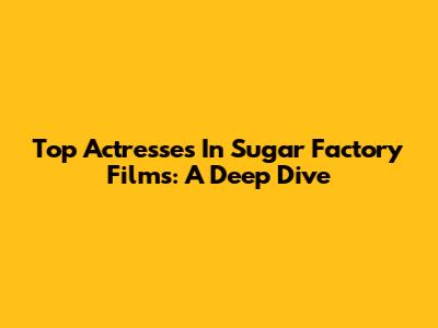 Top Actresses In Sugar Factory Films: A Deep Dive