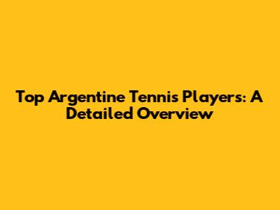 Top Argentine Tennis Players: A Detailed Overview