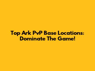 Top Ark PvP Base Locations: Dominate The Game!