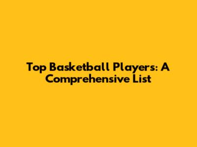 Top Basketball Players: A Comprehensive List