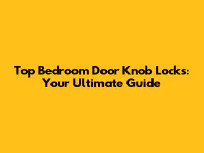 Top Bedroom Door Knob Locks: Your Ultimate Guide