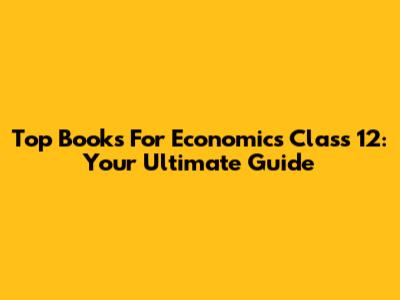 Top Books For Economics Class 12: Your Ultimate Guide