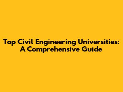 Top Civil Engineering Universities: A Comprehensive Guide