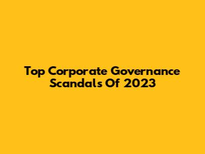 Top Corporate Governance Scandals Of 2023