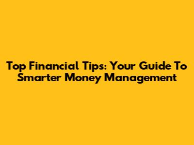 Top Financial Tips: Your Guide To Smarter Money Management