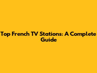 Top French TV Stations: A Complete Guide