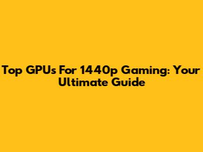 Top GPUs For 1440p Gaming: Your Ultimate Guide