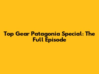 Top Gear Patagonia Special: The Full Episode