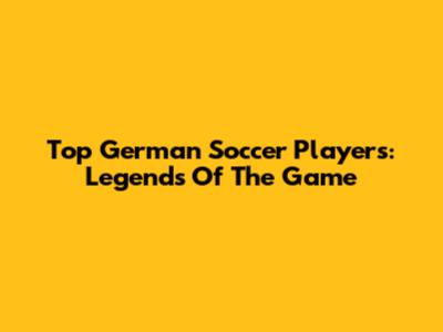 Top German Soccer Players: Legends Of The Game