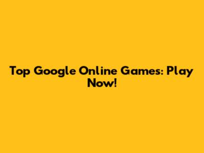 Top Google Online Games: Play Now!
