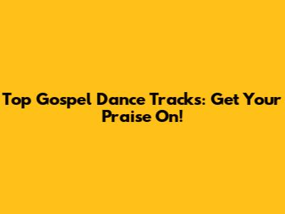 Top Gospel Dance Tracks: Get Your Praise On!