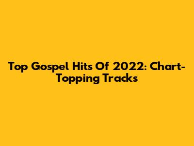 Top Gospel Hits Of 2022: Chart-Topping Tracks