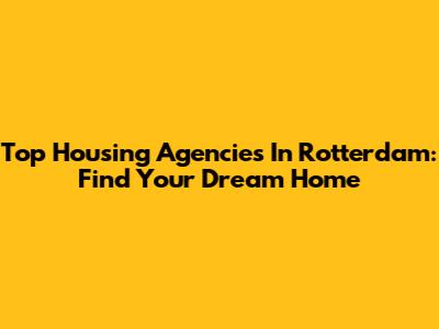 Top Housing Agencies In Rotterdam: Find Your Dream Home