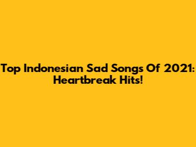 Top Indonesian Sad Songs Of 2021: Heartbreak Hits!