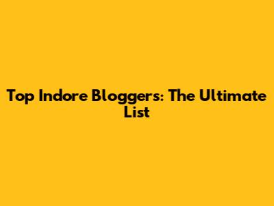 Top Indore Bloggers: The Ultimate List