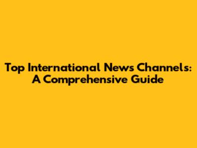 Top International News Channels: A Comprehensive Guide