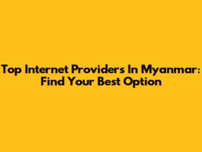 Top Internet Providers In Myanmar: Find Your Best Option