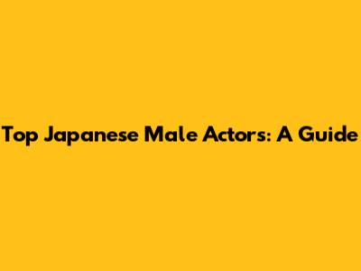 Top Japanese Male Actors: A Guide