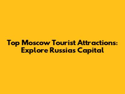 Top Moscow Tourist Attractions: Explore Russia's Capital